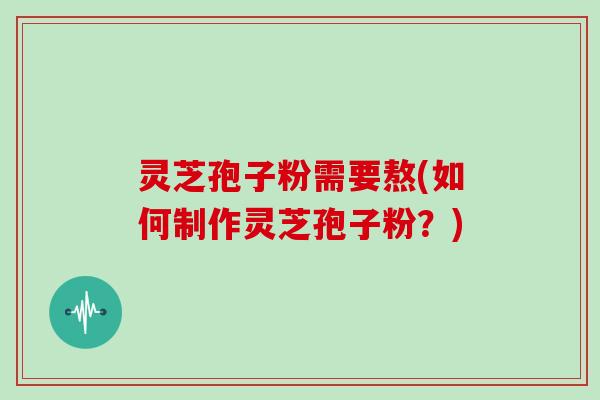 灵芝孢子粉需要熬(如何制作灵芝孢子粉?)