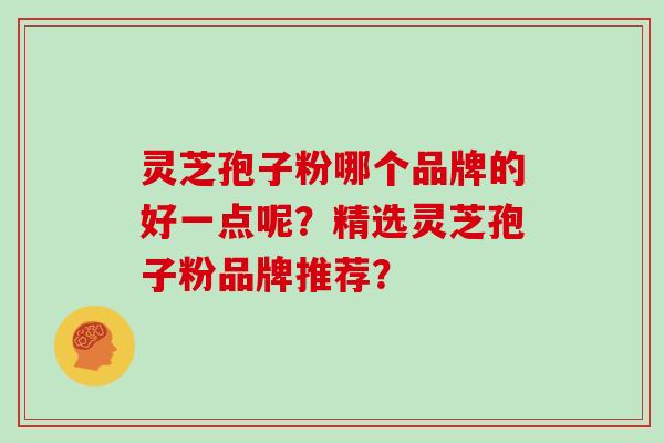 灵芝孢子粉哪个品牌的好一点呢?精选灵芝孢子粉品牌推荐?