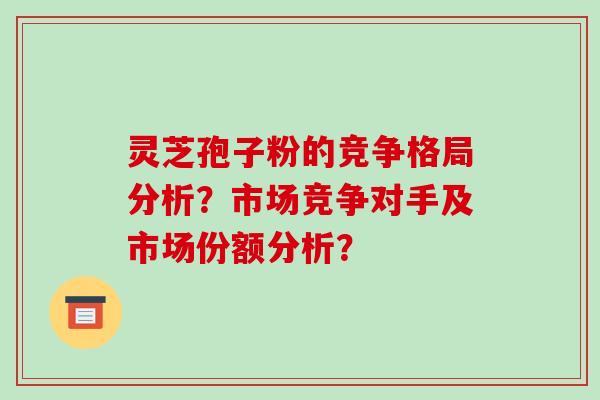 灵芝孢子粉的竞争格局分析?市场竞争对手及市场份额分析?
