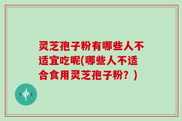 灵芝孢子粉有哪些人不适宜吃呢(哪些人不适合食用灵芝孢子粉?)
