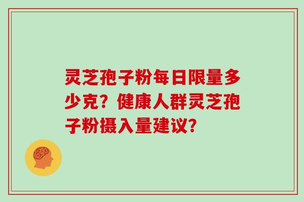 灵芝孢子粉每日限量多少克?健康人群灵芝孢子粉摄入量建议?
