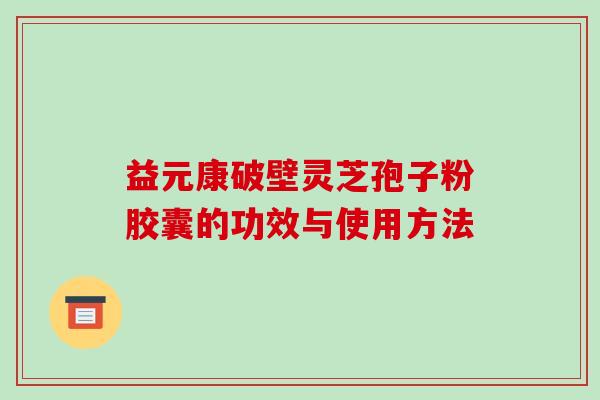 益元康破壁灵芝孢子粉胶囊的功效与使用方法