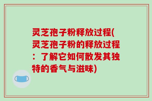 灵芝孢子粉释放过程(灵芝孢子粉的释放过程:了解它如何散发其独特的香气与滋味)
