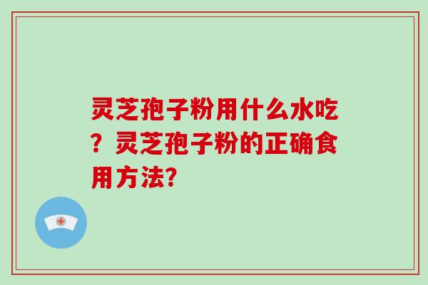灵芝孢子粉用什么水吃？灵芝孢子粉的正确食用方法？