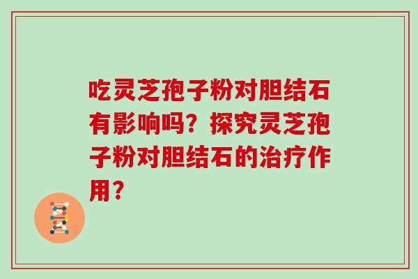 吃灵芝孢子粉对胆结石有影响吗?探究灵芝孢子粉对胆结石的治疗作用?