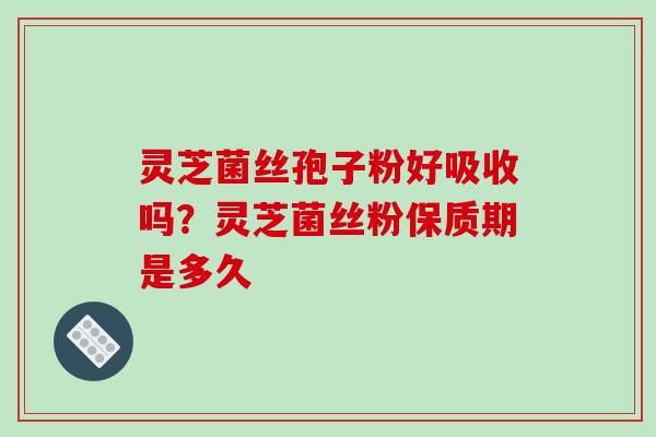 灵芝菌丝孢子粉好吸收吗？灵芝菌丝粉保质期是多久