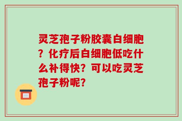 灵芝孢子粉胶囊白细胞?化疗后白细胞低吃什么补得快?可以吃灵芝孢子粉呢?