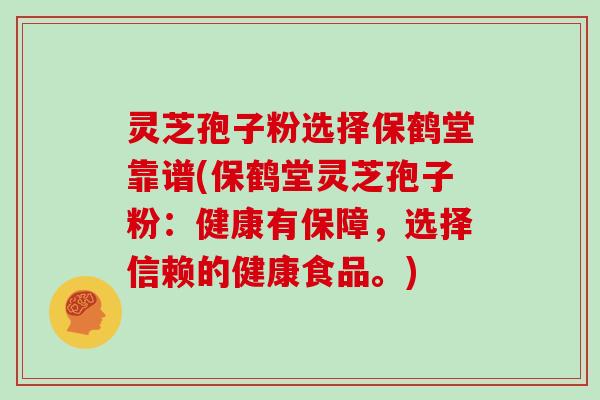 灵芝孢子粉选择保鹤堂靠谱(保鹤堂灵芝孢子粉:健康有保障,选择信赖的健康食品。)