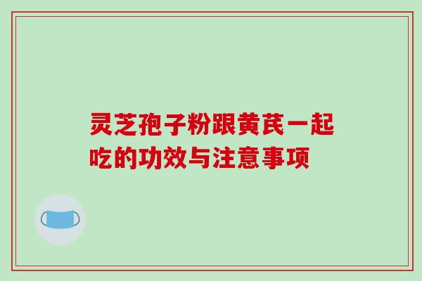 灵芝孢子粉跟黄芪一起吃的功效与注意事项