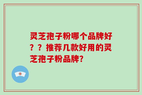 灵芝孢子粉哪个品牌好？？推荐几款好用的灵芝孢子粉品牌？
