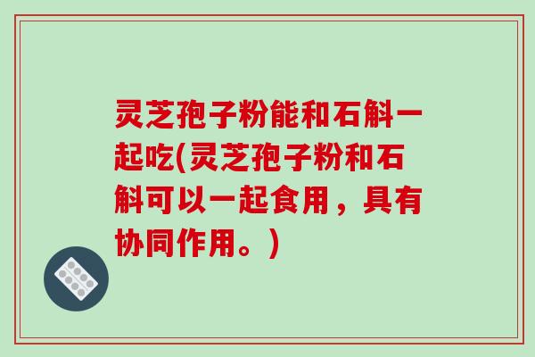 灵芝孢子粉能和石斛一起吃(灵芝孢子粉和石斛可以一起食用,具有协同作用。)