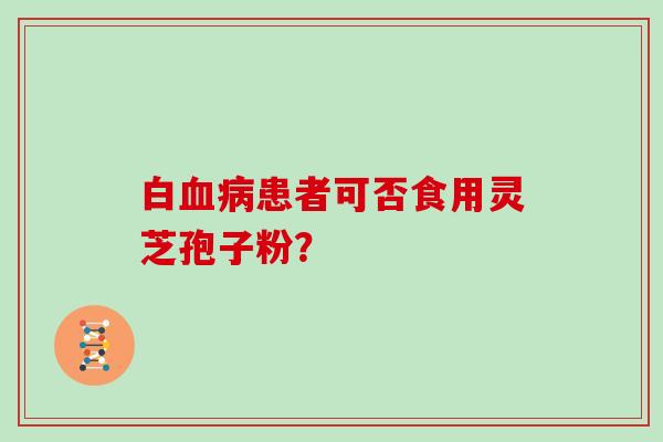 白血病患者可否食用灵芝孢子粉?