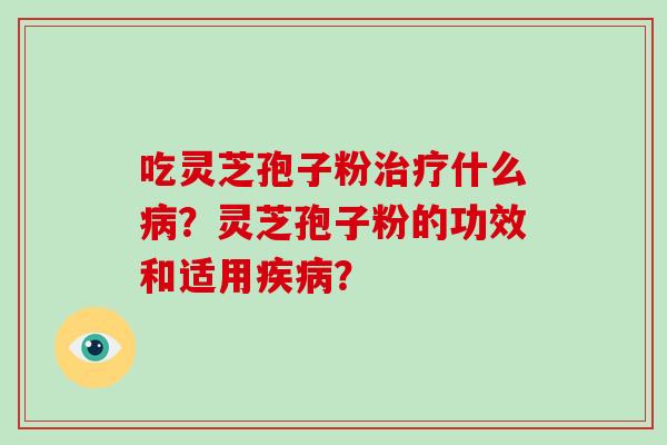 吃灵芝孢子粉治疗什么病？灵芝孢子粉的功效和适用疾病？