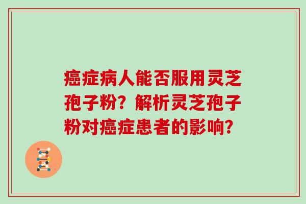 癌症病人能否服用灵芝孢子粉?解析灵芝孢子粉对癌症患者的影响?