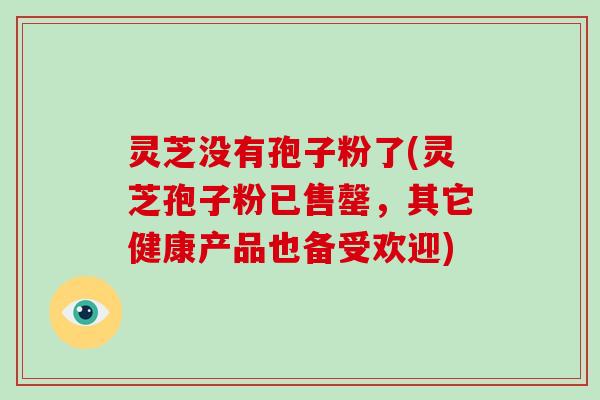 灵芝没有孢子粉了(灵芝孢子粉已售罄，其它健康产品也备受欢迎)