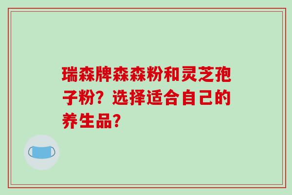 瑞森牌森森粉和灵芝孢子粉?选择适合自己的养生品?
