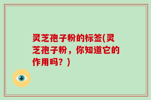 灵芝孢子粉的标签(灵芝孢子粉，你知道它的作用吗？)