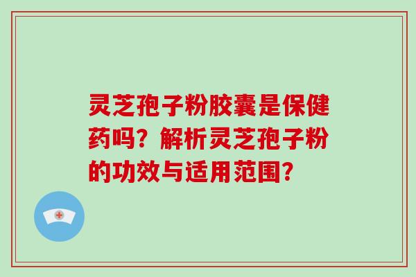 灵芝孢子粉胶囊是保健药吗？解析灵芝孢子粉的功效与适用范围？