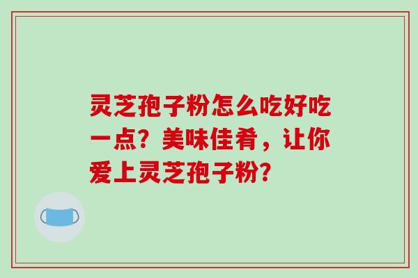 灵芝孢子粉怎么吃好吃一点?美味佳肴,让你爱上灵芝孢子粉?