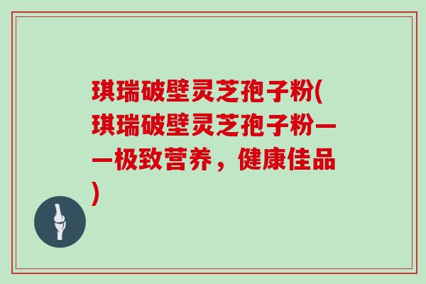 琪瑞破壁灵芝孢子粉(琪瑞破壁灵芝孢子粉——极致营养，健康佳品)