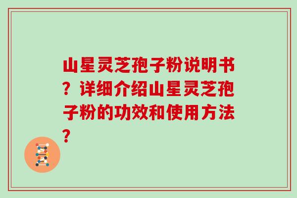 山星灵芝孢子粉说明书?详细介绍山星灵芝孢子粉的功效和使用方法?