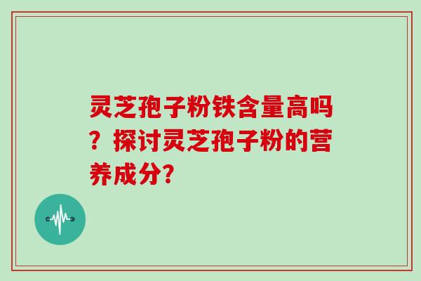 灵芝孢子粉铁含量高吗?探讨灵芝孢子粉的营养成分?