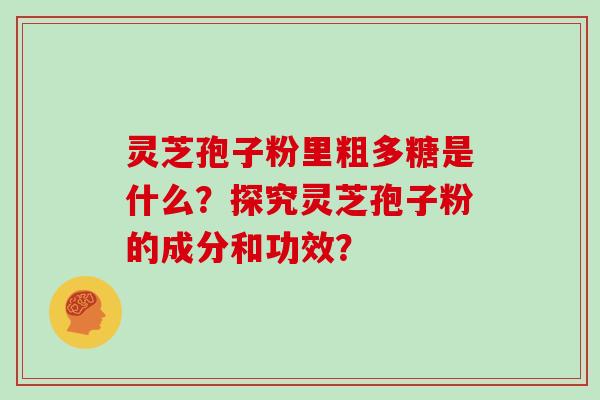 灵芝孢子粉里粗多糖是什么？探究灵芝孢子粉的成分和功效？