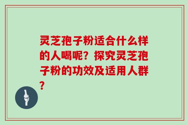 灵芝孢子粉适合什么样的人喝呢?探究灵芝孢子粉的功效及适用人群?
