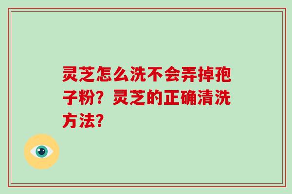 灵芝怎么洗不会弄掉孢子粉?灵芝的正确清洗方法?