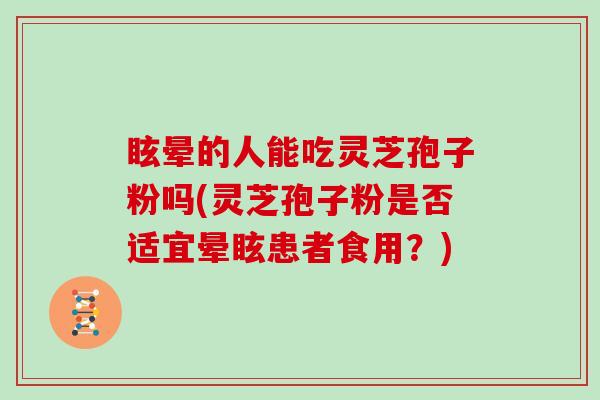 眩晕的人能吃灵芝孢子粉吗(灵芝孢子粉是否适宜晕眩患者食用？)
