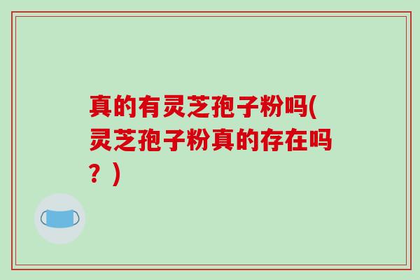 真的有灵芝孢子粉吗(灵芝孢子粉真的存在吗?)