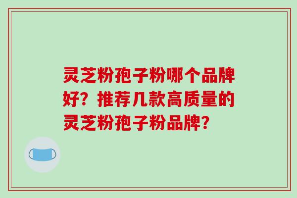 灵芝粉孢子粉哪个品牌好？推荐几款高质量的灵芝粉孢子粉品牌？