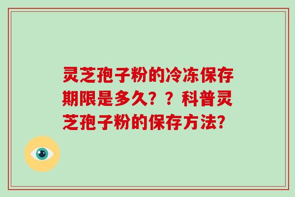 灵芝孢子粉的冷冻保存期限是多久？？科普灵芝孢子粉的保存方法？