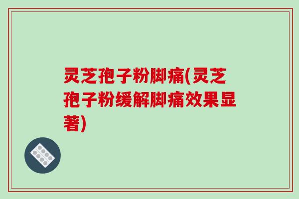 灵芝孢子粉脚痛(灵芝孢子粉缓解脚痛效果显著)