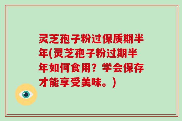 灵芝孢子粉过保质期半年(灵芝孢子粉过期半年如何食用?学会保存才能享受美味。)
