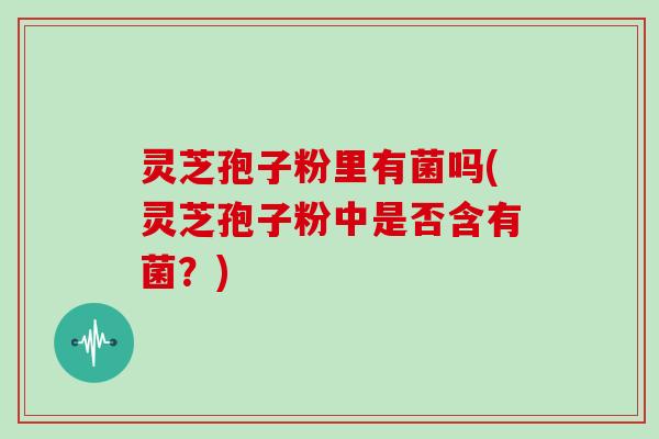 灵芝孢子粉里有菌吗(灵芝孢子粉中是否含有菌?)