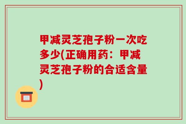 甲减灵芝孢子粉一次吃多少(正确用药:甲减灵芝孢子粉的合适含量)