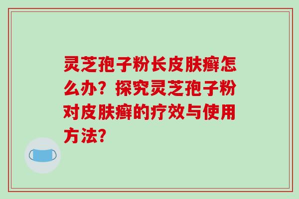 灵芝孢子粉长皮肤癣怎么办?探究灵芝孢子粉对皮肤癣的疗效与使用方法?