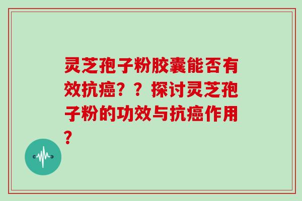 灵芝孢子粉胶囊能否有效抗癌？？探讨灵芝孢子粉的功效与抗癌作用？