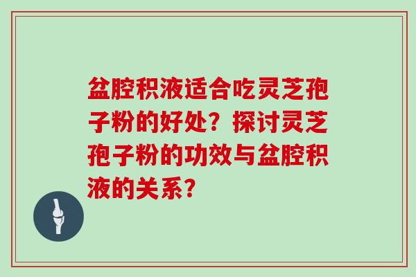 盆腔积液适合吃灵芝孢子粉的好处?探讨灵芝孢子粉的功效与盆腔积液的关系?