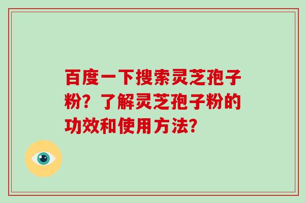 百度一下搜索灵芝孢子粉?了解灵芝孢子粉的功效和使用方法?