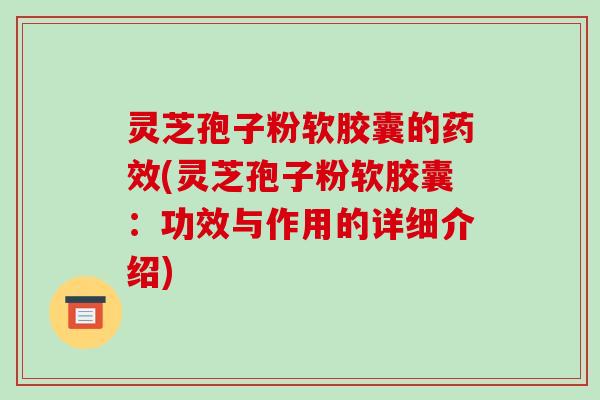 灵芝孢子粉软胶囊的药效(灵芝孢子粉软胶囊:功效与作用的详细介绍)