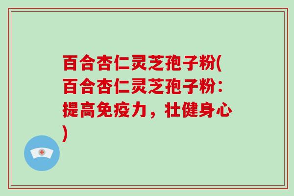 百合杏仁灵芝孢子粉(百合杏仁灵芝孢子粉:提高免疫力,壮健身心)