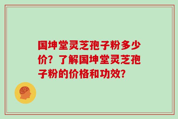 国坤堂灵芝孢子粉多少价?了解国坤堂灵芝孢子粉的价格和功效?