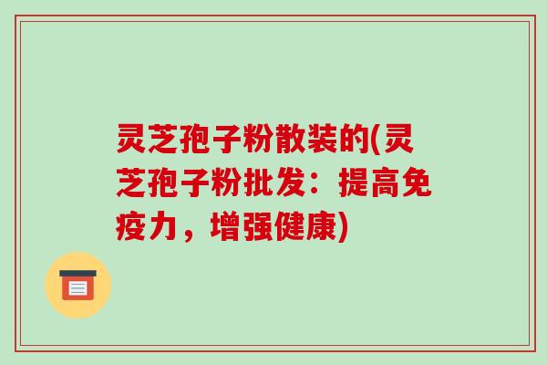 灵芝孢子粉散装的(灵芝孢子粉批发：提高免疫力，增强健康)