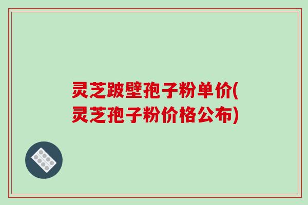 灵芝跛壁孢子粉单价(灵芝孢子粉价格公布)