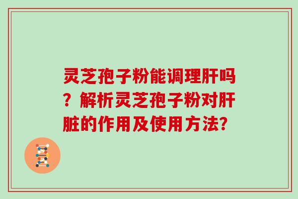 灵芝孢子粉能调理肝吗?解析灵芝孢子粉对肝脏的作用及使用方法?