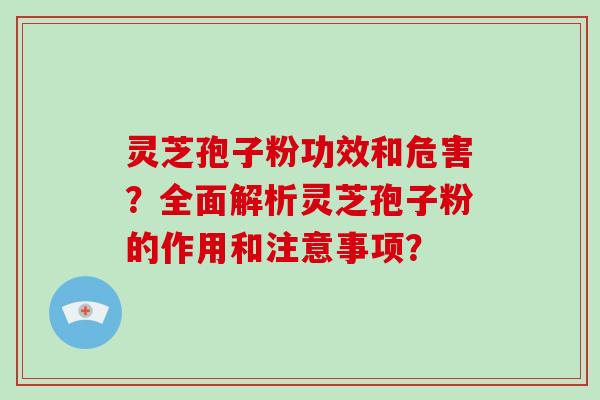 灵芝孢子粉功效和危害?全面解析灵芝孢子粉的作用和注意事项?