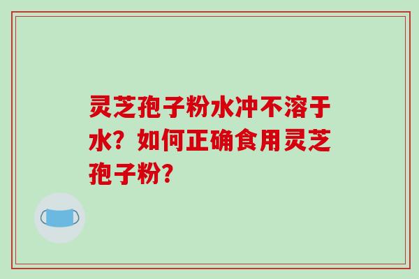 灵芝孢子粉水冲不溶于水?如何正确食用灵芝孢子粉?