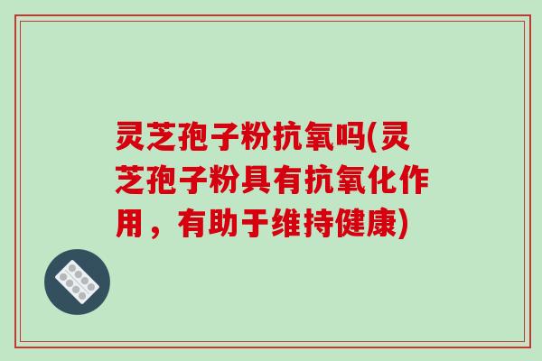 灵芝孢子粉抗氧吗(灵芝孢子粉具有抗氧化作用，有助于维持健康)